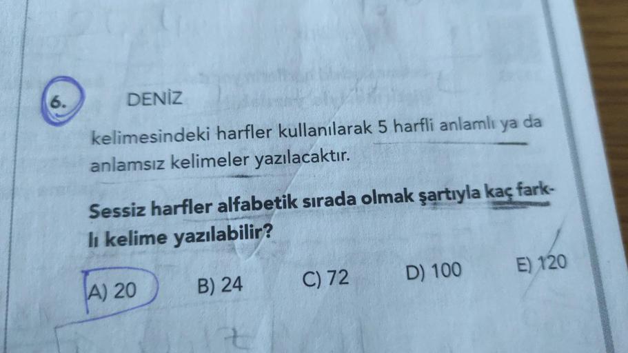 6.
DENİZ
kelimesindeki harfler kullanılarak 5 harfli anlamlı
anlamsız kelimeler yazılacaktır.
Sessiz harfler alfabetik sırada olmak şartıyla kaç fark-
li kelime yazılabilir?
B) 24
A) 20
C) 72
ya da
D) 100
E) 120