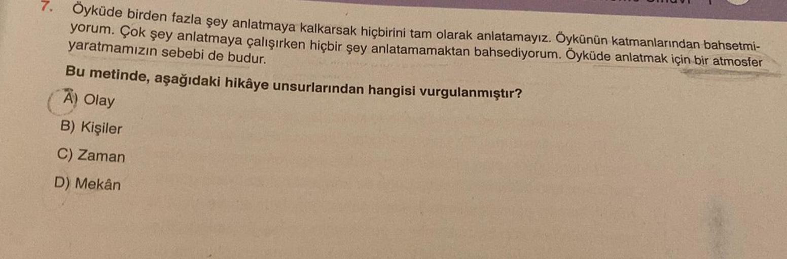 7. Öyküde birden fazla şey anlatmaya kalkarsak hiçbirini tam olarak anlatamayız. Öykünün katmanlarından bahsetmi-
yorum. Çok şey anlatmaya çalışırken hiçbir şey anlatamamaktan bahsediyorum. Öyküde anlatmak için bir atmosfer
yaratmamızın sebebi de budur.
Bu