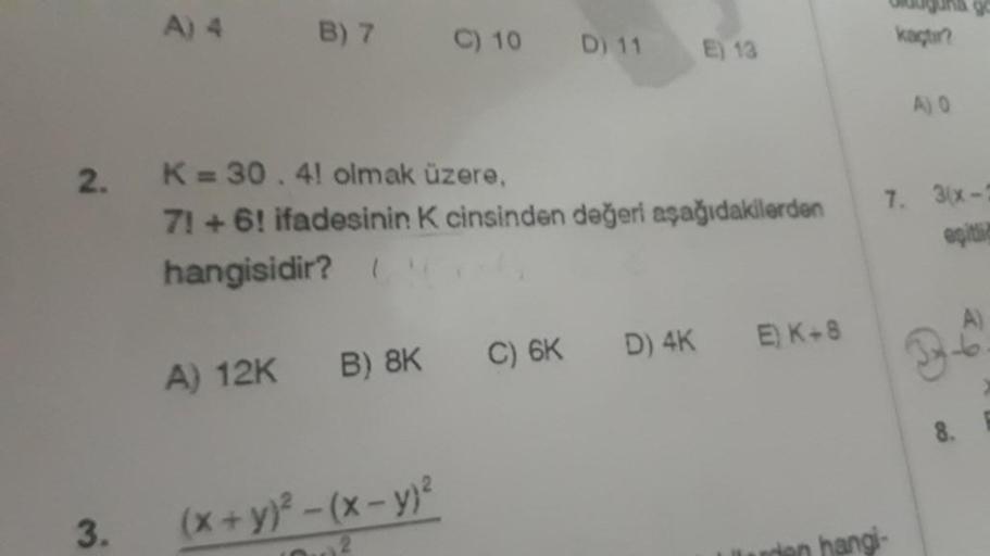 2.
3.
A) 4
B) 7
A) 12K
B) 8K
C) 10
K= 30.41 olmak üzere,
71 +6! ifadesinin K cinsinden değeri aşağıdakilerden
hangisidir?
(x+y)²-(x - y)²
D) 11
C) 6K
E) 13
D) 4K
E) K+8
olduguna go
kaçtır?
A) 0
7. 3(x-2
egitic
36
8.