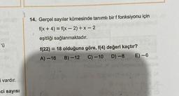 'ü
i vardır.
ci sayısı
14. Gerçel sayılar kümesinde tanımlı bir f fonksiyonu için
f(x + 4) = f(x-2) + x-2
eşitliği sağlanmaktadır.
1
f(22) = 18 olduğuna göre, f(4) değeri kaçtır?
A)-16 B)-12 C) -10 D) -8
E) -6