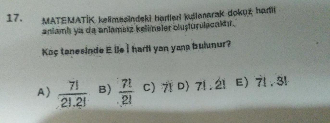 17.
MATEMATIK kelimesindeki harfleri kullanarak dokuz harfli
anlamlı ya da anlamsız kelimeler oluşturulacaktır.
Kaç tanesinde E Ile I harti yan yana bulunur?
A)
71
21.21
71
B) C) 71 D) 71.21 E) 71.31
21