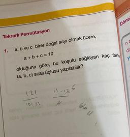 Tekrarlı Permütasyon
1.
a, b ve c birer doğal sayı olmak üzere,
a+b+c=10
olduğuna göre, bu koşulu sağlayan kaç fark
(a, b, c) sıralı üçlüsü yazılabilir?
121
101 21
Sinen
Z
6
66 11
Tomitex HA
Döne
nt
di
y