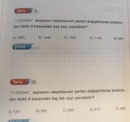 Soru
"11222344" sayısının rakamlarının yerleri değiştirilerek birbirin-
den farklı 8 basamaklı kaç sayı yazılabilir?
A) 1680
Çözüm
Soru
9
A) 720
10
B) 1440
C) 1320
B) 680
"11222344" sayısının rakamlarının yerleri değiştirilerek birbirin-
den farklı 8 basamaklı kaç tek sayı yazılabilir?
D) 1140
C) 630
E) 960
D) 610
E) 580