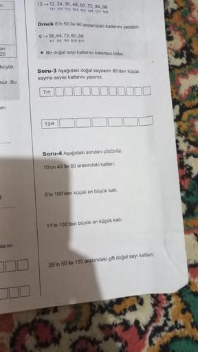 T:
arı:
20
büyük
nür. Bu
ini
0:
larını
12 12,24,36,48,60,72,84,96
121 122 123 124 125 126 127 128
Örnek 8'in 50 ile 90 arasındaki katlarını yazalım.
856,64,72,80,88
87 88 89 810 811
*Bir doğal sayı katlarını kalansız böler.
Soru-3 Aşağıdaki doğal sayıların