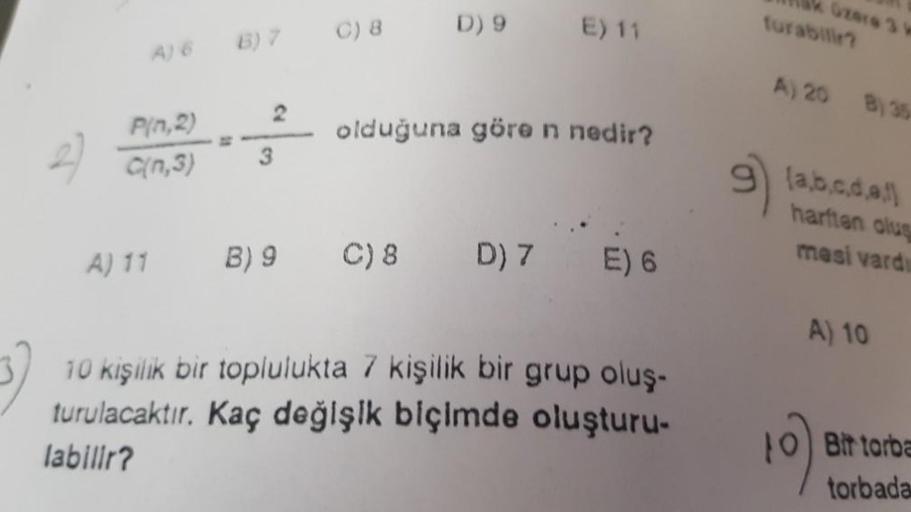 A) 6
P(1,2)
C(n,3)
3
C) 8
D) 9
E) 11
olduğuna göre n nedir?
A) 11 B) 9 C) 8 D) 7
E) 6
10 kişilik bir toplulukta 7 kişilik bir grup oluş-
turulacaktır. Kaç değişik biçimde oluşturu-
labilir?
furabilir?
A) 20 B) 35
(a,b,c.d.a.
harften oluş
mesi vardu
A) 10
1