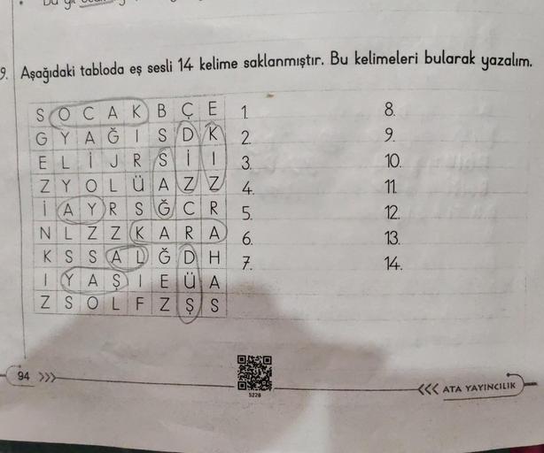 9. Aşağıdaki tabloda eş sesli 14 kelime saklanmıştır. Bu kelimeleri bularak yazalım.
SOCAKBCE
GYAĞIS DK 2.
ELIJRSI
ZYOLÜ AZZ
AYRSG CR
4.
5.
NLZZ KARA 6
KSSALĞDH 7
IYASIE ÜA
ZSOLF ZSS
1234
94 >>>-
5228
8.
9.
10.
11.
12.
13.
14.
<<< ATA YAYINCILIK