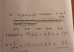 41
15.
= (a, b, c, d, e, f tamami- avet
{a,b,
yok
kümesinin elemanlarının 3 lü permütasyonlarının
kaçında a ve f bulunur?
auf
you
A) 12
C) 36
D) 48
E) 72
tamami- P(6,3)-→ 6.5.4 120
24
B) 24
→ (4,3)-> 4.3.2 →
5434