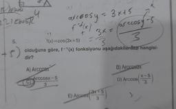 ta
Ekok
21Ebob2
5.
+5)
4
AI ACCO
ar
K
f(x)=cos(3x+5)=3
olduğuna göre, f-1(x) fonksiyonu aşağıdakilerden hangisi-
dir?
Arccosx-5
3
arc@osy = 3x+5
or ecosy-5
3x =
3
E) Arcoes 3x¹5
3
B) Arccos3x
D) Arccos (5)