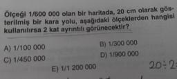 Ölçeği 1/600 000 olan bir haritada, 20 cm olarak gös-
terilmiş bir kara yolu, aşağıdaki ölçeklerden hangisi
kullanılırsa 2 kat ayrıntılı görünecektir?
A) 1/100 000
C) 1/450 000
E) 1/1 200 000
B) 1/300 000
D) 1/900 000
20:2