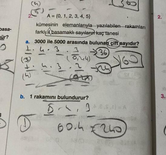 basa-
mür?
A = {0, 1, 2, 3, 4, 5}
kümesinin elemanlarıyla yazılabilen rakamları
farkly 4 basamaklı sayıların kaç tanesi
a. 3000 ile 5000 arasında bulunan çift sayıdır?
N
4.3
(36)
eft wit
www
D
4.3
0,44)
2
oth
b. 1 rakamını bulundurur?
5,
g
S
SE (A)
A.E.S.N