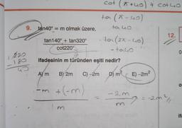 1
220
9. tan40° = m olmak üzere,
4
tan140° + tan320°
cot220°
A) m
B) 2m C) -2m
(-m)
ifadesinin m türünden eşiti nedir?
D) m²
+
cot (+40) 7 cotuo
ta (ñ-40)
ta 40
Im
ton (2x - 40)
tako
vers
-23
E) -2m²
12.
-2m²/1
0
O