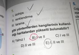 miş-
1.
✓
1. izohips Diables munt
II. renklendirme
III. tarama
Vanco
gibi yöntemlerden hangilerinin kullanıl-
dığı haritalardan yükselti bulunabilir?
A) Yalnız I
B) ve II
D) II ve III
C) I ve III
E) I, II ve III
5.
Coğ
aşa
cile