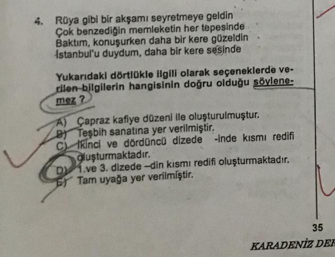 Rüya gibi bir akşamı seyretmeye geldin
Çok benzediğin memleketin her tepesinde
Baktım, konuşurken daha bir kere güzeldin
Istanbul'u duydum, daha bir kere sesinde
Yukarıdaki dörtlükle ilgili olarak seçeneklerde ve-
rilen bilgilerin hangisinin doğru olduğu s