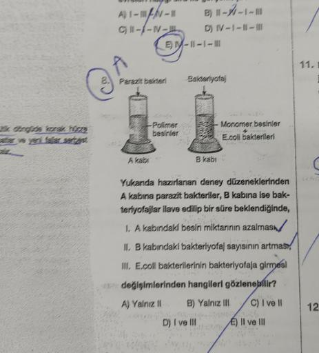 k döngüde korak horzs
ar ve yeri fajar tent
A) 1-MAN-11
CH-IN-E
A
2. Parazit bakteri
A kabi
EM-1-1-1
B) 1-7-1-1
D) IV-1-11-1
Polimer
besinler
Bakteriyotaj
B kabi
Monomer besinler
E.coli bakterileri
Yukanda hazırlanan deney düzeneklerinden
A kabina parazit