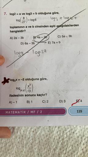 7. log2 = a ve log3 = b olduğuna göre,
8
log
al
27
A) 2a - 3b
toplamının a ve b cinsinden eşiti aşağıdakilerden
hangisidir?
log
+ log 6
logg
B) 4a-26
D) 6a-3b
log27
log3x = -2 olduğuna göre,
logy + log +
(x.y) √y
ifadesinin sonucu kaçtır?
A) - 1
B) 1
C) 2