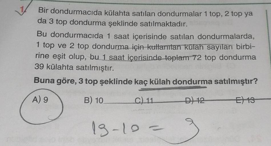 Bir dondurmacıda külahta satılan dondurmalar 1 top, 2 top ya
da 3 top dondurma şeklinde satılmaktadır.
Bu dondurmacıda 1 saat içerisinde satılan dondurmalarda,
1 top ve 2 top dondurma için kullanılan külah sayıları birbi-
rine eşit olup, bu 1 saat içerisin