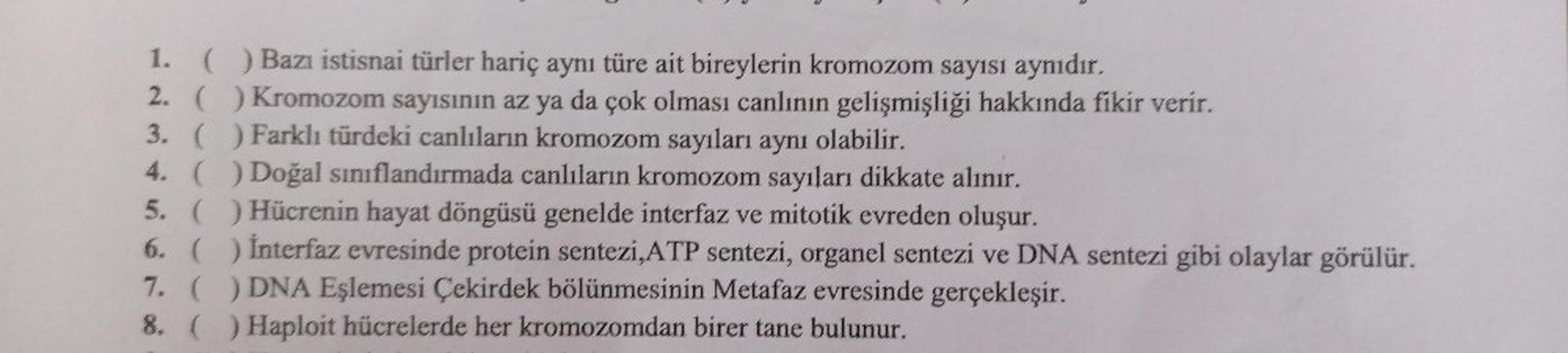 1. ( ) Bazı istisnai türler hariç aynı türe ait bireylerin kromozom sayısı aynıdır.
2. () Kromozom sayısının az ya da çok olması canlının gelişmişliği hakkında fikir verir.
3. ( ) Farklı türdeki canlıların kromozom sayıları aynı olabilir.
4. () Doğal sınıf