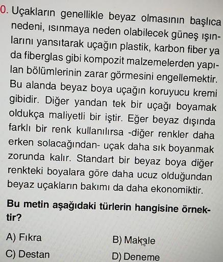 0. Uçakların genellikle beyaz olmasının başlıca
nedeni, ısınmaya neden olabilecek güneş ışın-
larını yansıtarak uçağın plastik, karbon fiber ya
da fiberglas gibi kompozit malzemelerden yapı-
lan bölümlerinin zarar görmesini engellemektir.
Bu alanda beyaz b