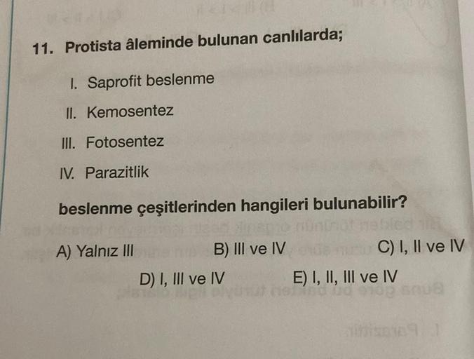 #*#219
11. Protista âleminde bulunan canlılarda;
I. Saprofit beslenme
II. Kemosentez
III. Fotosentez
IV. Parazitlik
beslenme çeşitlerinden hangileri bulunabilir?
inap
B) III ve IV
A) Yalnız III
D) I, III ve IV
bied
C) I, II ve IV
E) I, II, III ve IV
BO DO