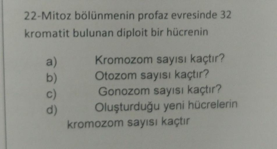 22-Mitoz bölünmenin profaz evresinde 32
kromatit bulunan diploit bir hücrenin
a)
b)
c)
d)
Kromozom sayısı kaçtır?
Otozom sayısı kaçtır?
Gonozom sayısı kaçtır?
Oluşturduğu yeni hücrelerin
kromozom sayısı kaçtır