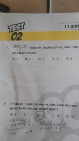 TEST
02
7.
2sina + 15
2
sayı değeri vardır?
A) 1 B) 2 C) 3 D) 4 E) 5
11.SINI
ifadesinin alabileceği kaç farklı tam
8. A=3sina-4cosß olduğuna göre, A'nın alabilece-
ği kaç farklı tam sayı değeri vardır?
C) 15
D) 18
A) 9 B) 12
-34sinac 3
-15 05524
-75
57
7.6.8.4328.0
768521
E) 24