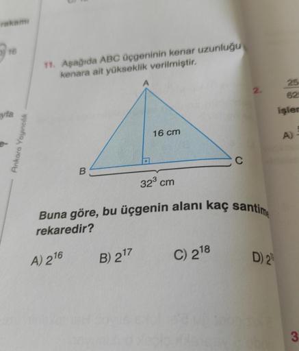 rakamı
16
yta
Ankara Yayıncılık
11. Aşağıda ABC üçgeninin kenar uzunluğu
kenara ait yükseklik verilmiştir.
B
A) 216
16 cm
B) 2¹7
32³ cm
Buna göre, bu üçgenin alanı kaç santime
rekaredir?
C
C) 218
2.
D) 2
25
625
işler
A)
3