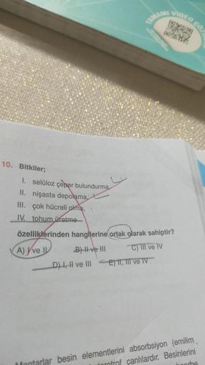 10. Bitkiler;
1. selüloz çeper bulundurma,
II. nişasta depolama,
III. çok hücreli olma,
IV. tohum üretme
TAMAMI VIDEO COL
özelliklerinden hangilerine ortak olarak sahiptir?
A) ve II
11
C) III ve IV
B) II ve III
D) I, II ve IIIE 11,111 ve IV
Montarlar besin