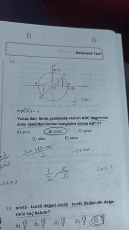 17.
B
ttes
(0,1)
A
a
O
B
D) cota
Sin 180-x
2
√3
A) 2
.
B) cosa
m(KOC) = c
Yukarıdaki birim çemberde verilen ABC üçgeninin
alanı aşağıdakilerden hangisine daima eşittir?
A) sina
C) tana
NA
C
√2
B) V22
K
(1,0)
VS
E) seca
Matematik Testi
√2
C) ¹2/2
%
10
B
1. Sinox.
18. sin45 tan30 değeri sin30 tan45 ifadesinin değe-
rinin kaç katıdır?
-cosa.
√3
D) 3
COS, 2
E)
16