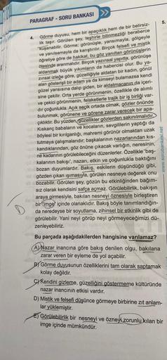 PARAGRAF-SORU BANKASI >>
Görme duyusu, hem bir apaçıklık hem de bir belirsiz-
lik taşır. Görülen şey, teşhirle bilinmezliği beraberce
kuşanabilir. Görme; görünüşle, yansımayla, gölgeyle
ve yanılsamayla da karıştırılır. Birçok felsefi ve mistik
öğretiye gör