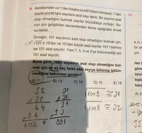 9. Kendisinden ve 1'den başka pozitif böleni olmayan, 1'den
büyük pozitif tam sayılara asal sayı denir. Bir sayının asal
olup olmadığını bulmak sayılar büyüdükçe zorlaşır. Bu-
nun için geliştirilen teoremlerden birine aşağıdaki örnek
verilebilir.
Örneğin;