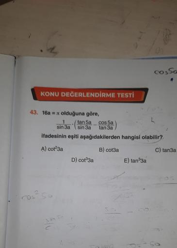 KONU DEĞERLENDİRME TESTİ
43. 16a = olduğuna göre,
tan 5a
sin 3a
cos² Sa
cos 5a
sin 3a
tan 3a
ifadesinin eşiti aşağıdakilerden hangisi olabilir?
A) cot23a
B) cot3a
Sin Se
D) cot³3a
E) tan³3a
0
cos Sa
S
C) tan3a