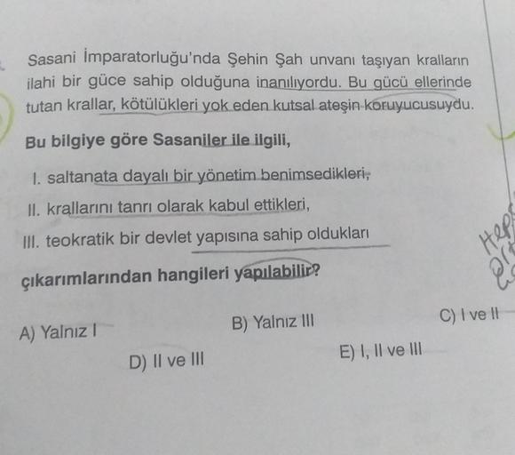 Sasani İmparatorluğu'nda Şehin Şah unvanı taşıyan kralların
ilahi bir güce sahip olduğuna inanılıyordu. Bu gücü ellerinde
tutan krallar, kötülükleri yok eden kutsal ateşin koruyucusuydu.
Bu bilgiye göre Sasaniler ile ilgili,
1. saltanata dayalı bir yönetim