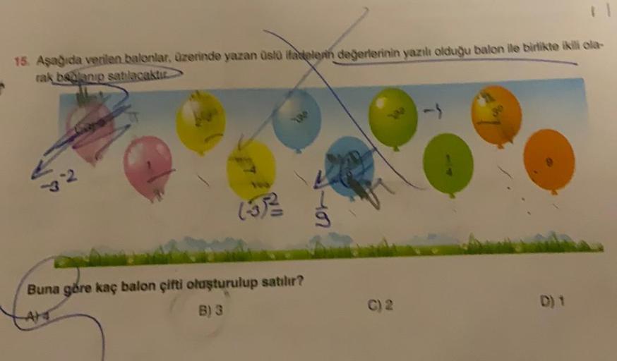 15. Aşağıda verilen balonlar, üzerinde yazan üslü ifadelerin değerlerinin yazılı olduğu balon ile birlikte ikili ola-
rak belanıp satılacaktır
32
Buna göre kaç balon çifti oluşturulup satılır?
B) 3
C) 2
D) 1