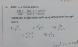 5. cot7° = x olmak üzere,
cos 7° - cos 14° + cos21°
sin 7° - sin 14° + sin 21°
ifadesinin x türünden eşiti aşağıdakilerden hangi-
sidir?
A)
2
X²
X+1
D)
B)
x²-1
x² +1
x²-1
2
2x
C)
X
E) x+1
2x
x² +1
Got is + cof