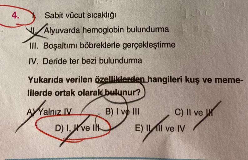 4.
Sabit vücut sıcaklığı
Alyuvarda hemoglobin bulundurma
Valyu
III. Boşaltımı böbreklerle gerçekleştirme
IV. Deride ter bezi bulundurma
Yukarıda verilen özelliklerden hangileri kuş ve meme-
lilerde ortak olarak bulunur?
B) I ve III
AYYalnız IV
D) I, ve IN