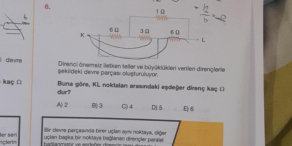 i devre
kaç
ler seri
nçlerin
6
www
6.
K
692
www.
B) 3
30
www
192
www
C) 4
69
Direnci önemsiz iletken teller ve büyüklükleri verilen dirençlerle
şekildeki devre parçası oluşturuluyor.
D) 5
Buna göre, KL noktaları arasındaki eşdeğer direnç kaç
dur?
A) 2
Bir