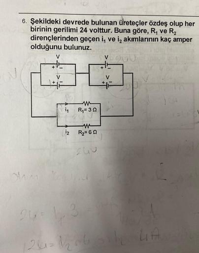 6. Şekildeki devrede bulunan üreteçler özdeş olup her
birinin gerilimi 24 volttur. Buna göre, R₁ ve R₂
dirençlerinden geçen i, ve i, akımlarının kaç amper
olduğunu bulunuz.
ohi
*
12
R₁ = 30
R₂=60
Curic
6960
26= 1,3
43
120=1/₂2060112
LIA