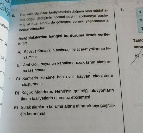 Gis
Sistemle
rin
da c
bel
m fa
iyo
OS
5.
Son yıllarda insan faaliyetlerinin doğaya olan müdaha-
lesi doğal değişimin normal seyrini zorlamaya başla-
mış ve bazı alanlarda çölleşme sorunu yaşanmasına
neden olmuştur.
Aşağıdakilerden hangisi bu duruma örnek v