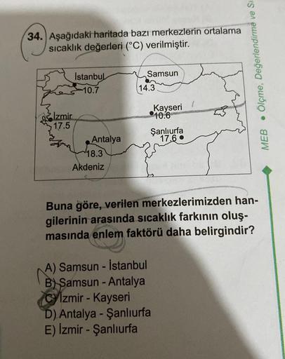 34. Aşağıdaki haritada bazı merkezlerin ortalama
sıcaklık değerleri (°C) verilmiştir.
Izmir
17.5
İstanbul
-10.7
Antalya
18.3
Akdeniz
Samsun
14.3
Kayseri
10.6
N
A) Samsun - İstanbul
B) Samsun - Antalya
izmir - Kayseri
D) Antalya - Şanlıurfa
E) İzmir - Şanlı