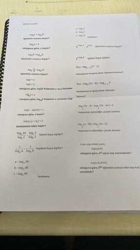 Çalışma sorulan
log₂4+ log 27
işleminin sonucu kaçtır?
log x=4
olduğuna göre, x kaçtır?
log48100279
işleminin sonucu kaçtır?
1092-109,27
işleminin sonucu kaçtır?
log2x
log3 y
olduğuna göre, log24 ifadesinin x ve y türünden
100,3 = x
olduğuna göre, log253 i