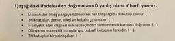 1)aşağıdaki ifadelerden doğru olana D yanlış olana Y harfi yazınız.
Mıknatıslar iki eş parçaya bölünürse, her bir parçada iki kutup oluşur. ( )
Mıknatıslar, demir, nikel ve kobaltı çekmezler. ( )
.
.
●
Manyetik alan çizgileri mıknatıs içinde S kutbundan N kutbuna doğrudur. ( )
Dünyanın manyetik kutuplarıyla coğrafi kutupları farklıdır. ( )
Zit kutuplar birbirini çeker. ( )