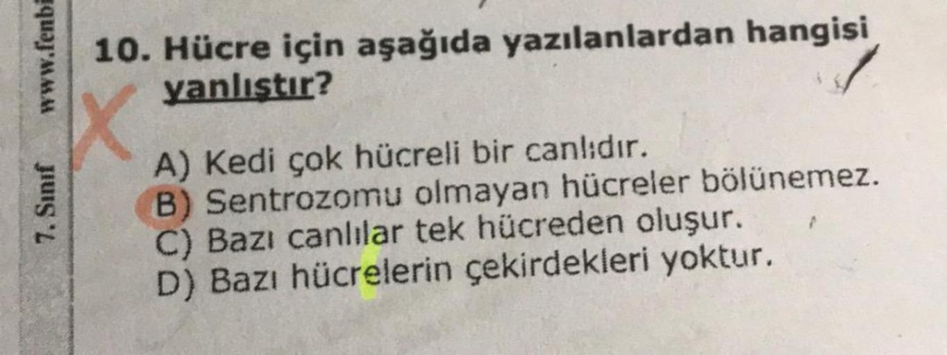 www.fenbi
7. Sınıf
10. Hücre için aşağıda yazılanlardan hangisi
yanlıştır?
X
A) Kedi çok hücreli bir canlıdır.
B) Sentrozomu olmayan hücreler bölünemez.
C) Bazı canlılar tek hücreden oluşur.
D) Bazı hücrelerin çekirdekleri yoktur.
P