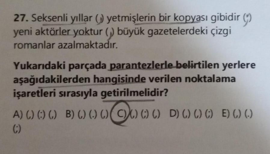 27. Seksenli yıllar ( yetmişlerin bir kopyası gibidir()
yeni aktörler yoktur () büyük gazetelerdeki çizgi
romanlar azalmaktadır.
Yukarıdaki parçada parantezlerle belirtilen yerlere
aşağıdakilerden hangisinde verilen noktalama
işaretleri sırasıyla getirilme