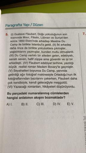 Paragrafta Yapı / Düzen
5. (1) Gustave Flaubert, Doğu yolculuğunun son
kısmında Mısır, Filistin, Lübnan ve Suriye'den
sonra 1850 Ekim'inde arkadaşı Maxime Du
Camp ile birlikte İstanbul'a geldi. (II) İki arkadaş
daha önce de birlikte yolculuklara çıkmışlar,