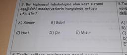 3. Bir toplumsal tabakalaşma olan kast sistemi
aşağıdaki medeniyetlerin hangisinde ortaya
çıkmıştır?
DI
A) Sümer
C) Hint
B) Babil bom
D) Çin
15x7lrubrotin
4 Tanibi cačlene avn
E) Mısır
8.Tar
aşağ
deği
A)
bp B)
C)
DE