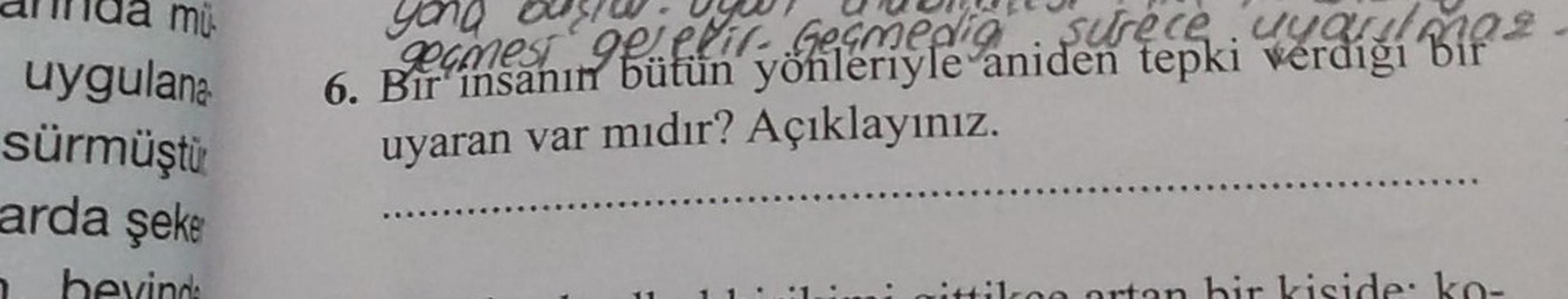 mu
uygulana
sürmüştür
arda şeke
1 bevinds
yang
geçmest ge ekir. Geçmedig surece uyarılmas
6. Bir insanın bütün yönleriyle aniden tepki verdiği bir
uyaran var mıdır? Açıklayınız.
tikoe artan bir kiside: ko-