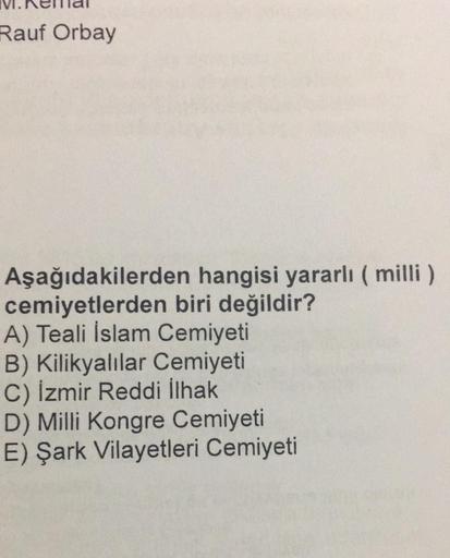 Rauf Orbay
Aşağıdakilerden
cemiyetlerden
hangisi yararlı ( milli )
biri değildir?
A) Teali İslam Cemiyeti
B) Kilikyalılar Cemiyeti
C) İzmir Reddi İlhak
D) Milli Kongre Cemiyeti
E) Şark Vilayetleri Cemiyeti