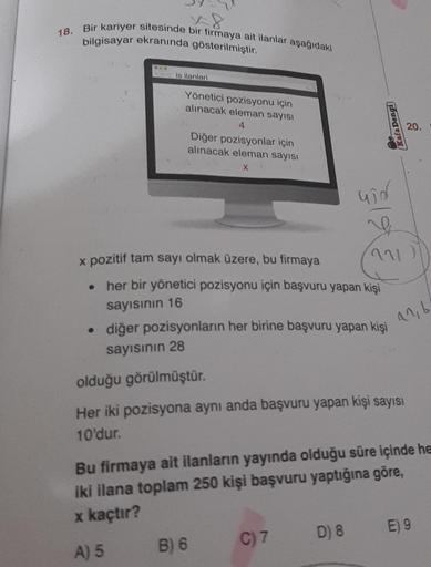 18. Bir kariyer sitesinde bir firmaya ait ilanlar aşağıdaki
bilgisayar ekranında gösterilmiştir.
is ilanlari
Yönetici pozisyonu için
alınacak eleman sayısı
4
Diğer pozisyonlar için
alınacak eleman sayısı
x pozitif tam sayı olmak üzere, bu firmaya
her bir y