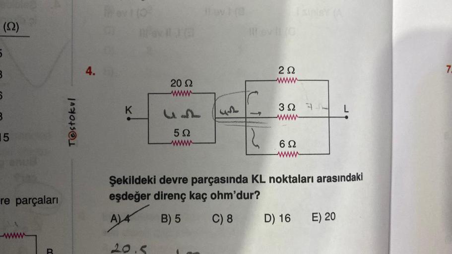 (S2)
5
6
B
15
re parçaları
D
T@stokul
4.
K
Ievi IG
20 2
wwww
U-ST
592
Lov) (8
Tr
292
327
62
L
Şekildeki devre parçasında KL noktaları arasındaki
eşdeğer direnç kaç ohm'dur?
A) 4
B) 5
C) 8
D) 16 E) 20
7.