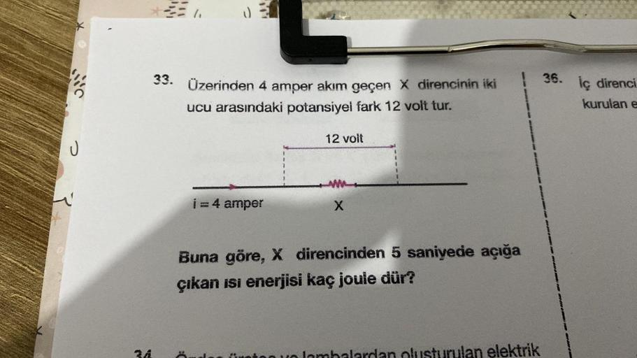 4
C
U
33.
(₁ JE
Üzerinden 4 amper akım geçen X direncinin iki
ucu arasındaki potansiyel fark 12 volt tur.
i = 4 amper
12 volt
X
Buna göre, X direncinden 5 saniyede açığa
çıkan isi enerjisi kaç joule dür?
rulan elektrik
36.
iç direnci
kurulan e